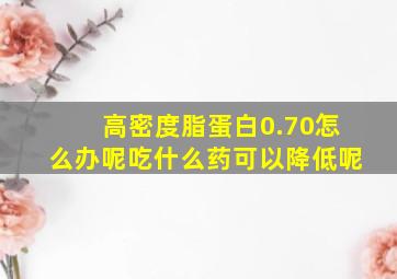 高密度脂蛋白0.70怎么办呢吃什么药可以降低呢