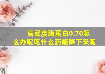 高密度脂蛋白0.70怎么办呢吃什么药能降下来呢