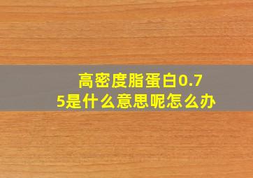 高密度脂蛋白0.75是什么意思呢怎么办