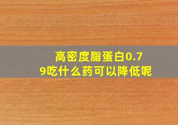 高密度脂蛋白0.79吃什么药可以降低呢