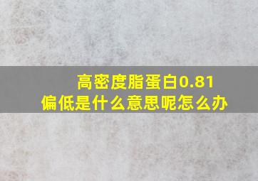 高密度脂蛋白0.81偏低是什么意思呢怎么办