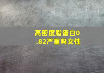 高密度脂蛋白0.82严重吗女性