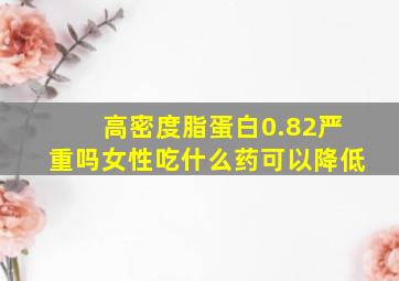 高密度脂蛋白0.82严重吗女性吃什么药可以降低