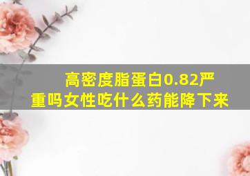 高密度脂蛋白0.82严重吗女性吃什么药能降下来