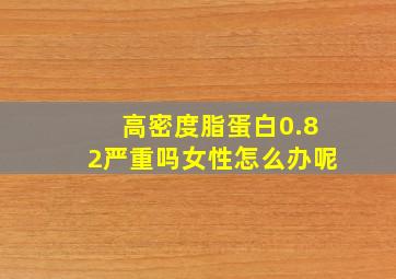 高密度脂蛋白0.82严重吗女性怎么办呢