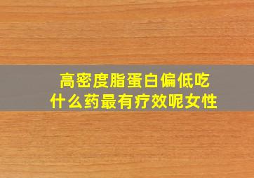 高密度脂蛋白偏低吃什么药最有疗效呢女性