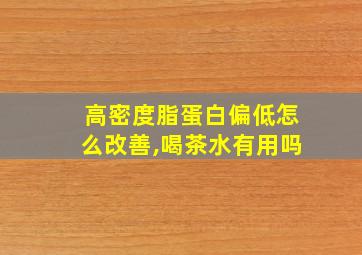 高密度脂蛋白偏低怎么改善,喝茶水有用吗