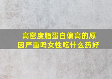 高密度脂蛋白偏高的原因严重吗女性吃什么药好