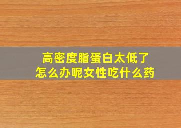 高密度脂蛋白太低了怎么办呢女性吃什么药