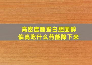 高密度脂蛋白胆固醇偏高吃什么药能降下来