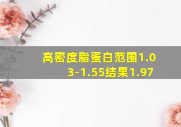 高密度脂蛋白范围1.03-1.55结果1.97