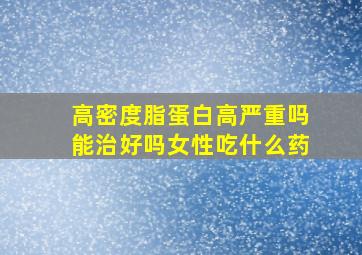 高密度脂蛋白高严重吗能治好吗女性吃什么药