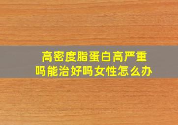 高密度脂蛋白高严重吗能治好吗女性怎么办