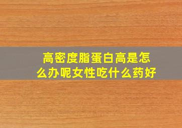 高密度脂蛋白高是怎么办呢女性吃什么药好