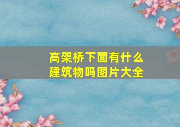 高架桥下面有什么建筑物吗图片大全