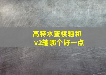 高特水蜜桃轴和v2轴哪个好一点