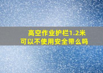 高空作业护栏1.2米可以不使用安全带么吗