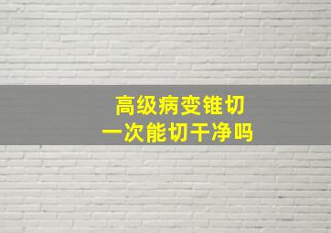 高级病变锥切一次能切干净吗