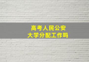 高考人民公安大学分配工作吗