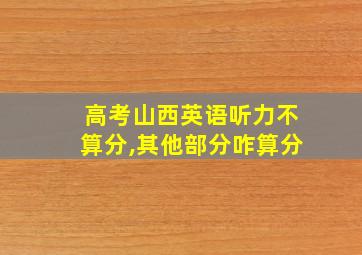 高考山西英语听力不算分,其他部分咋算分