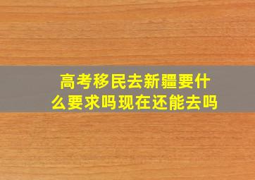 高考移民去新疆要什么要求吗现在还能去吗