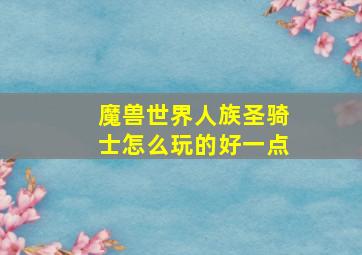 魔兽世界人族圣骑士怎么玩的好一点