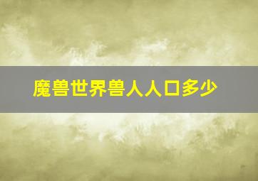 魔兽世界兽人人口多少