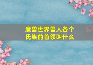 魔兽世界兽人各个氏族的首领叫什么