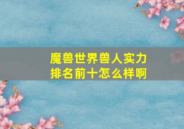 魔兽世界兽人实力排名前十怎么样啊