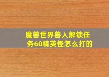 魔兽世界兽人解锁任务60精英怪怎么打的