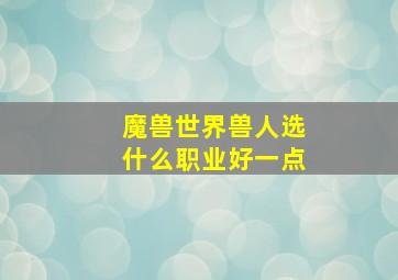 魔兽世界兽人选什么职业好一点