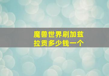 魔兽世界刷加兹拉贡多少钱一个