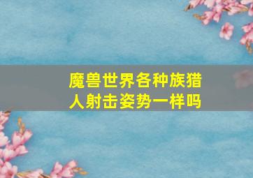 魔兽世界各种族猎人射击姿势一样吗