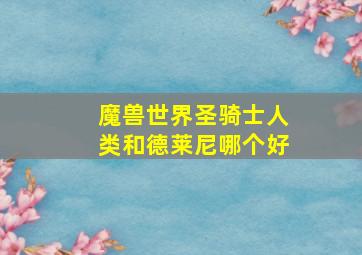 魔兽世界圣骑士人类和德莱尼哪个好