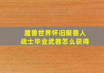 魔兽世界怀旧服兽人战士毕业武器怎么获得