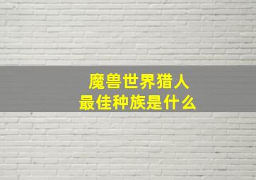 魔兽世界猎人最佳种族是什么