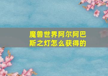 魔兽世界阿尔阿巴斯之灯怎么获得的