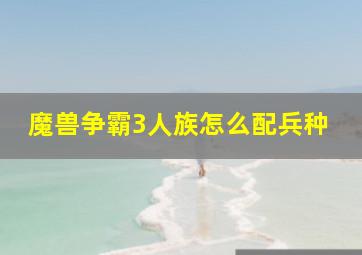 魔兽争霸3人族怎么配兵种