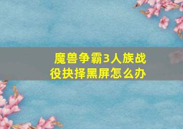 魔兽争霸3人族战役抉择黑屏怎么办