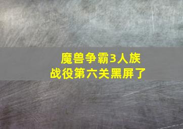 魔兽争霸3人族战役第六关黑屏了