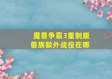 魔兽争霸3重制版兽族额外战役在哪