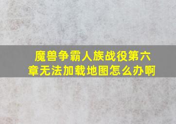 魔兽争霸人族战役第六章无法加载地图怎么办啊