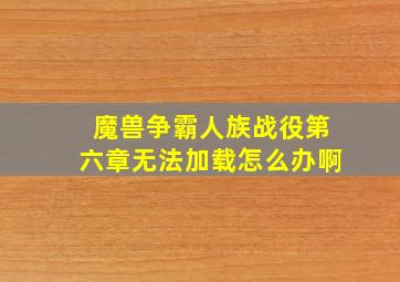 魔兽争霸人族战役第六章无法加载怎么办啊