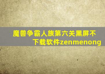 魔兽争霸人族第六关黑屏不下载软件zenmenong