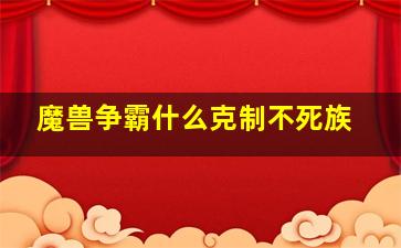 魔兽争霸什么克制不死族