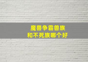 魔兽争霸兽族和不死族哪个好