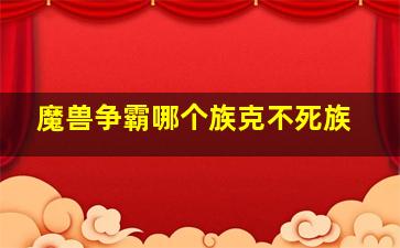 魔兽争霸哪个族克不死族