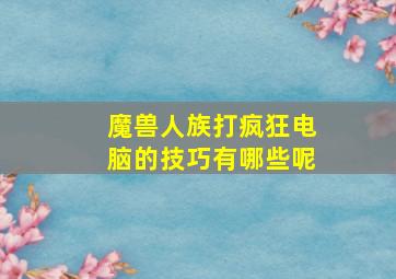 魔兽人族打疯狂电脑的技巧有哪些呢