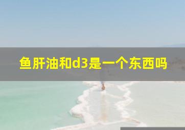 鱼肝油和d3是一个东西吗