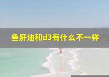 鱼肝油和d3有什么不一样